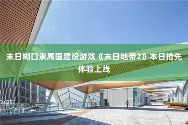 末日糊口隶属国建设游戏《末日地带2》本日抢先体验上线