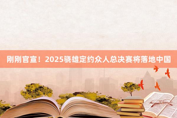 刚刚官宣！2025骁雄定约众人总决赛将落地中国