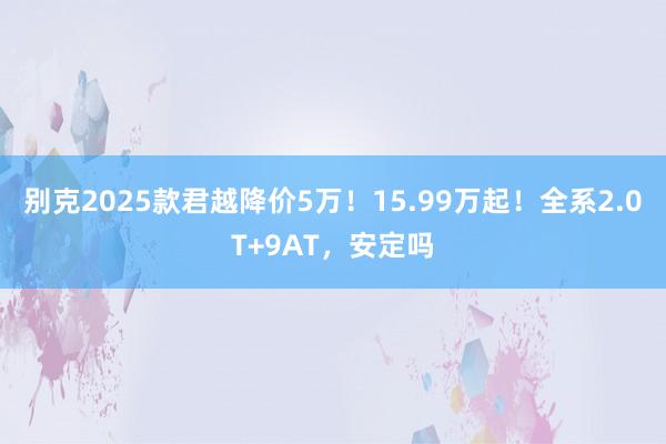 别克2025款君越降价5万！15.99万起！全系2.0T+9AT，安定吗