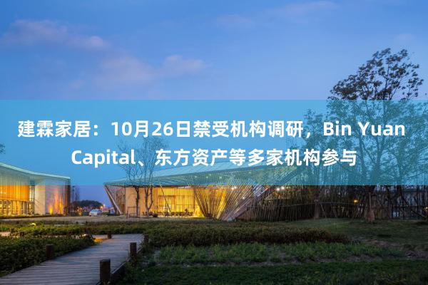 建霖家居：10月26日禁受机构调研，Bin Yuan Capital、东方资产等多家机构参与