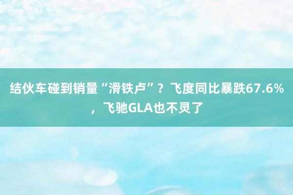 结伙车碰到销量“滑铁卢”？飞度同比暴跌67.6%，飞驰GLA也不灵了