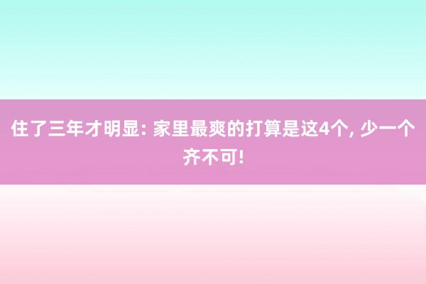 住了三年才明显: 家里最爽的打算是这4个, 少一个齐不可!