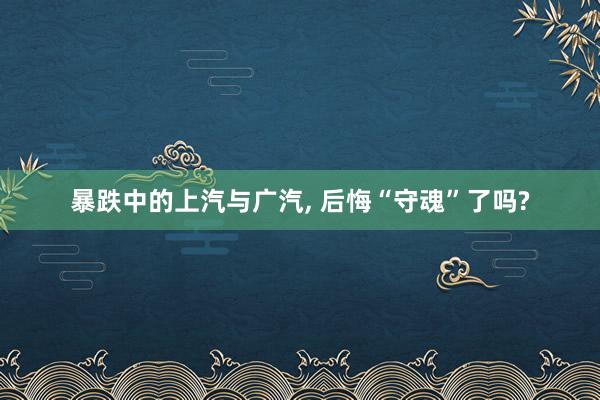 暴跌中的上汽与广汽, 后悔“守魂”了吗?