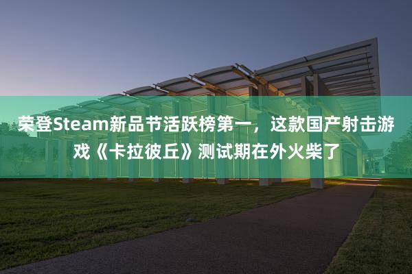 荣登Steam新品节活跃榜第一，这款国产射击游戏《卡拉彼丘》测试期在外火柴了