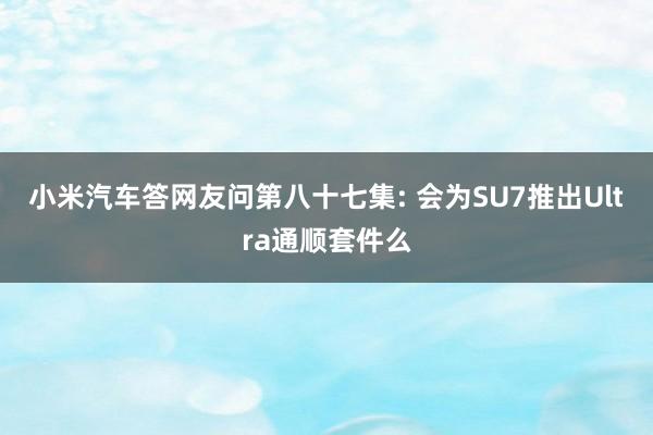 小米汽车答网友问第八十七集: 会为SU7推出Ultra通顺套