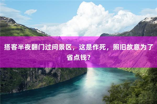 搭客半夜翻门过问景区，这是作死，照旧故意为了省点钱？