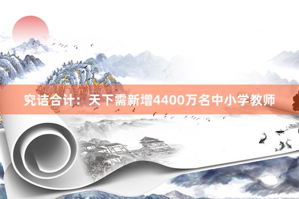 究诘合计：天下需新增4400万名中小学教师