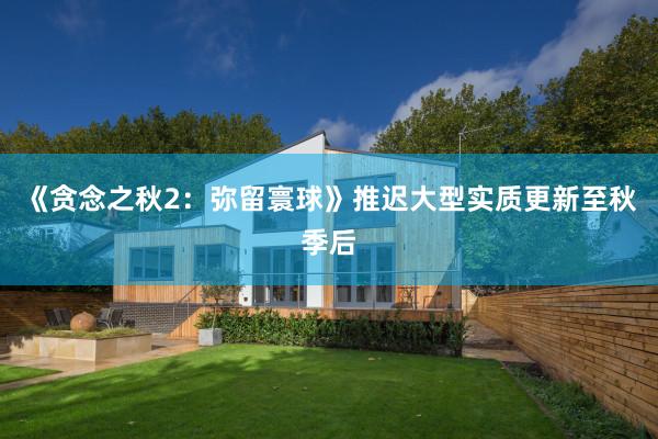 《贪念之秋2：弥留寰球》推迟大型实质更新至秋季后