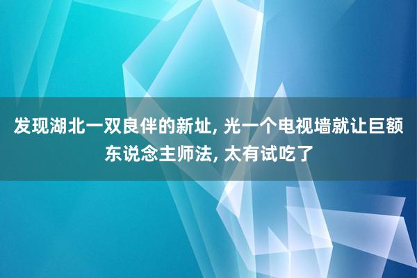 发现湖北一双良伴的新址, 光一个电视墙就让巨额东说念主师法, 太有试吃了