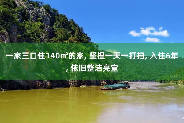 一家三口住140㎡的家, 坚捏一天一打扫, 入住6年, 依旧整洁亮堂