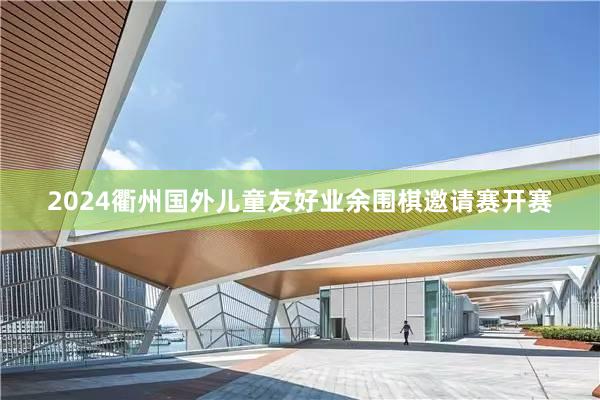 2024衢州国外儿童友好业余围棋邀请赛开赛