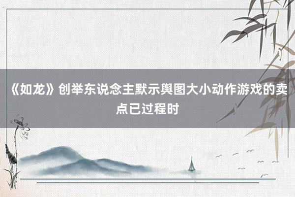 《如龙》创举东说念主默示舆图大小动作游戏的卖点已过程时