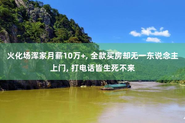 火化场浑家月薪10万+, 全款买房却无一东说念主上门, 打电